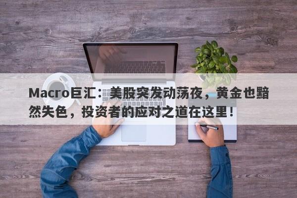 Macro巨汇：美股突发动荡夜，黄金也黯然失色，投资者的应对之道在这里！