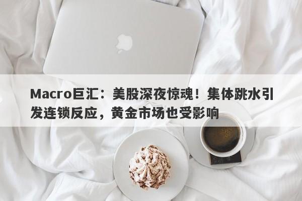 Macro巨汇：美股深夜惊魂！集体跳水引发连锁反应，黄金市场也受影响