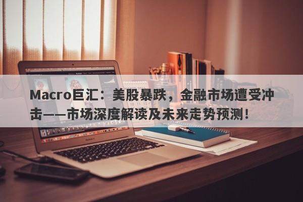 Macro巨汇：美股暴跌，金融市场遭受冲击——市场深度解读及未来走势预测！