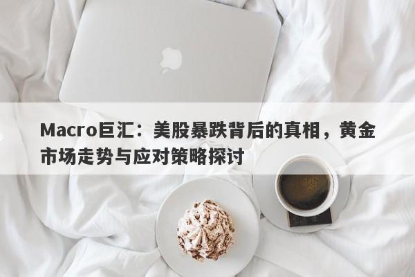 Macro巨汇：美股暴跌背后的真相，黄金市场走势与应对策略探讨