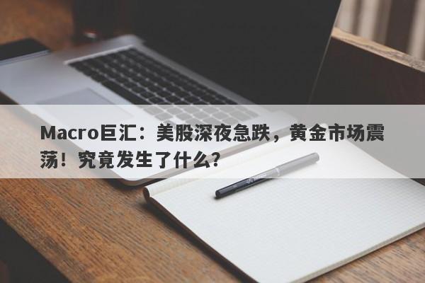 Macro巨汇：美股深夜急跌，黄金市场震荡！究竟发生了什么？