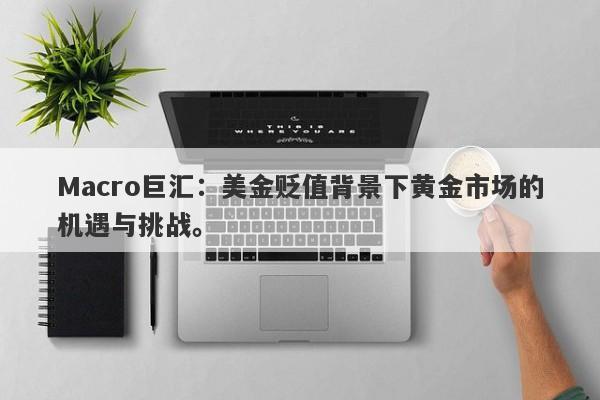 Macro巨汇：美金贬值背景下黄金市场的机遇与挑战。
