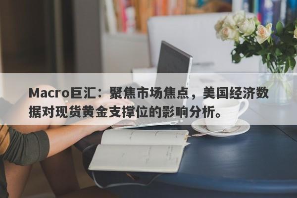 Macro巨汇：聚焦市场焦点，美国经济数据对现货黄金支撑位的影响分析。