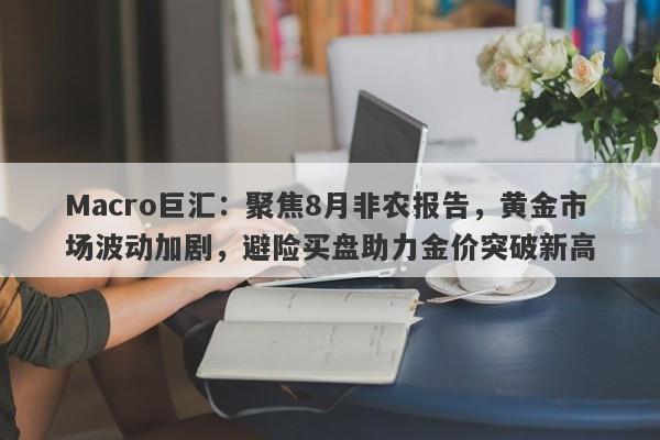 Macro巨汇：聚焦8月非农报告，黄金市场波动加剧，避险买盘助力金价突破新高