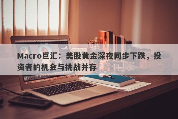Macro巨汇：美股黄金深夜同步下跌，投资者的机会与挑战并存