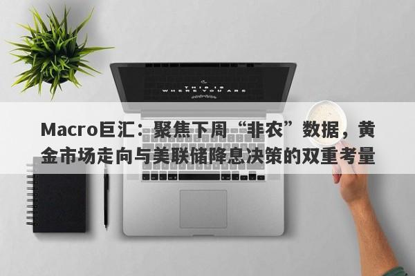 Macro巨汇：聚焦下周“非农”数据，黄金市场走向与美联储降息决策的双重考量