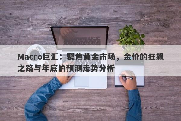 Macro巨汇：聚焦黄金市场，金价的狂飙之路与年底的预测走势分析