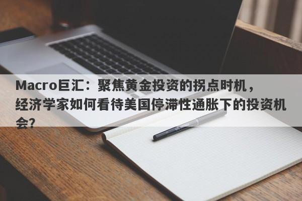 Macro巨汇：聚焦黄金投资的拐点时机，经济学家如何看待美国停滞性通胀下的投资机会？