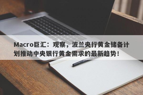 Macro巨汇：观察，波兰央行黄金储备计划推动中央银行黄金需求的最新趋势！