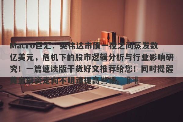 Macro巨汇：英伟达市值一夜之间蒸发数亿美元，危机下的股市逻辑分析与行业影响研究！一篇速读版干货好文推荐给您！同时提醒黄金投资走向不明请提高警惕。​​