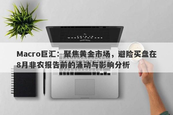 Macro巨汇：聚焦黄金市场，避险买盘在8月非农报告前的涌动与影响分析