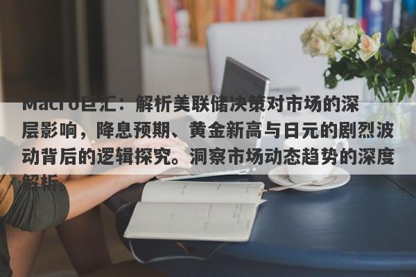 Macro巨汇：解析美联储决策对市场的深层影响，降息预期、黄金新高与日元的剧烈波动背后的逻辑探究。洞察市场动态趋势的深度解析。