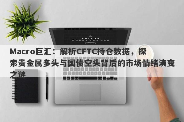 Macro巨汇：解析CFTC持仓数据，探索贵金属多头与国债空头背后的市场情绪演变之谜