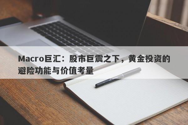 Macro巨汇：股市巨震之下，黄金投资的避险功能与价值考量