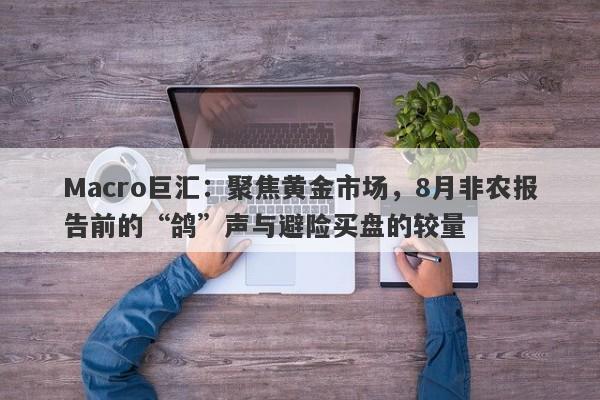 Macro巨汇：聚焦黄金市场，8月非农报告前的“鸽”声与避险买盘的较量