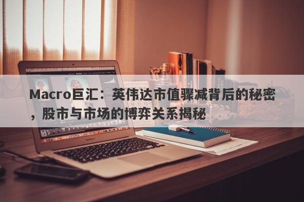 Macro巨汇：英伟达市值骤减背后的秘密，股市与市场的博弈关系揭秘