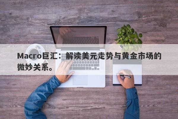 Macro巨汇：解读美元走势与黄金市场的微妙关系。