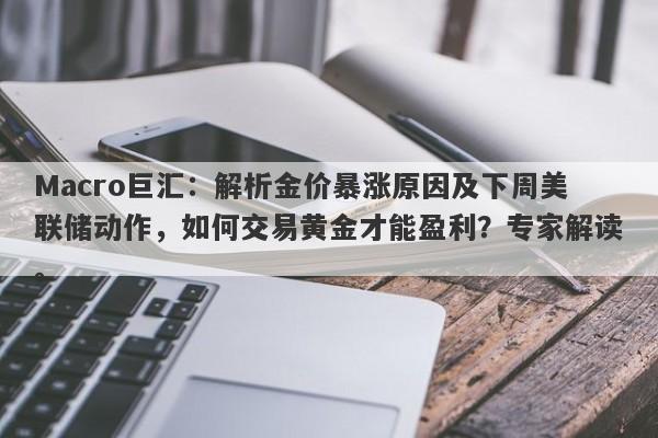 Macro巨汇：解析金价暴涨原因及下周美联储动作，如何交易黄金才能盈利？专家解读。