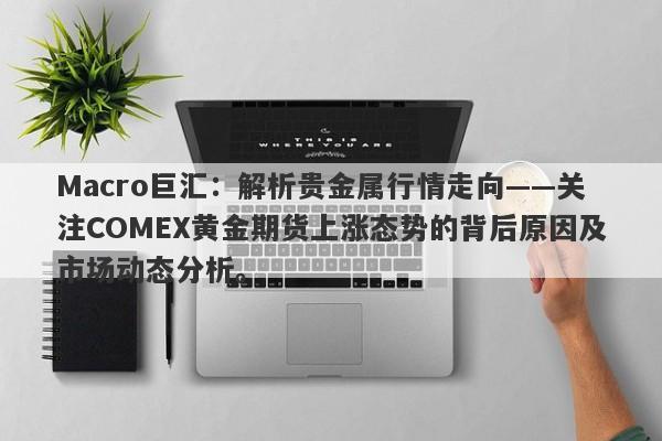 Macro巨汇：解析贵金属行情走向——关注COMEX黄金期货上涨态势的背后原因及市场动态分析。