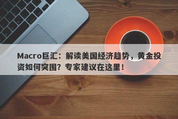 Macro巨汇：解读美国经济趋势，黄金投资如何突围？专家建议在这里！