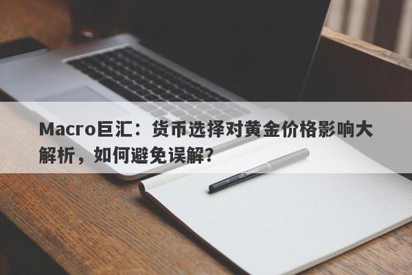 Macro巨汇：货币选择对黄金价格影响大解析，如何避免误解？