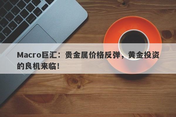 Macro巨汇：贵金属价格反弹，黄金投资的良机来临！
