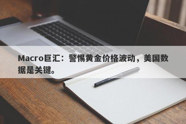 Macro巨汇：警惕黄金价格波动，美国数据是关键。