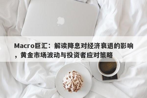 Macro巨汇：解读降息对经济衰退的影响，黄金市场波动与投资者应对策略