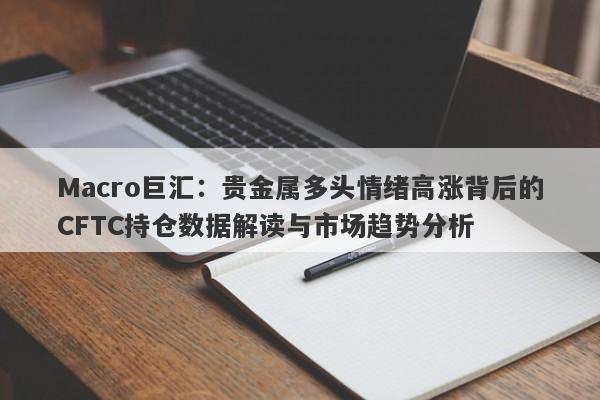 Macro巨汇：贵金属多头情绪高涨背后的CFTC持仓数据解读与市场趋势分析