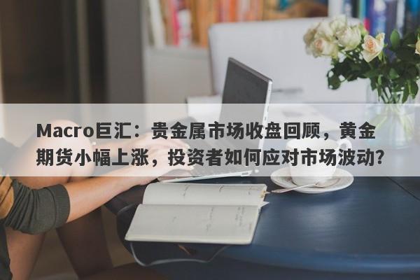 Macro巨汇：贵金属市场收盘回顾，黄金期货小幅上涨，投资者如何应对市场波动？