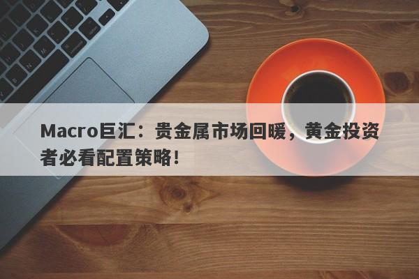 Macro巨汇：贵金属市场回暖，黄金投资者必看配置策略！