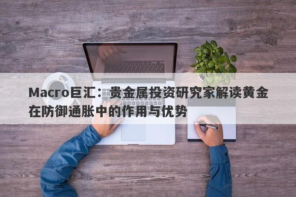 Macro巨汇：贵金属投资研究家解读黄金在防御通胀中的作用与优势