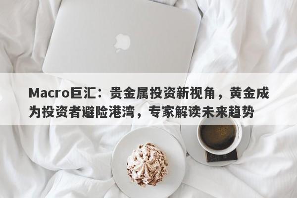 Macro巨汇：贵金属投资新视角，黄金成为投资者避险港湾，专家解读未来趋势