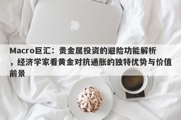 Macro巨汇：贵金属投资的避险功能解析，经济学家看黄金对抗通胀的独特优势与价值前景