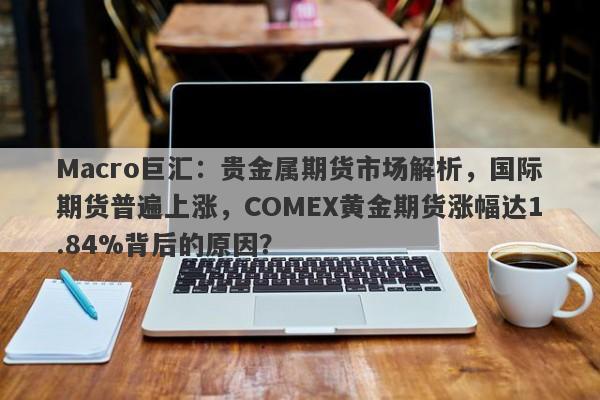 Macro巨汇：贵金属期货市场解析，国际期货普遍上涨，COMEX黄金期货涨幅达1.84%背后的原因？