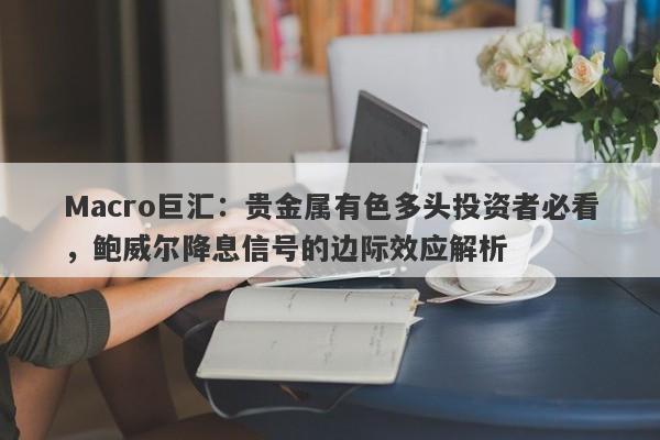 Macro巨汇：贵金属有色多头投资者必看，鲍威尔降息信号的边际效应解析