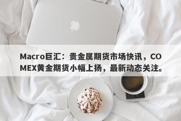 Macro巨汇：贵金属期货市场快讯，COMEX黄金期货小幅上扬，最新动态关注。