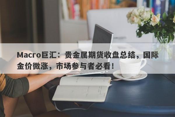 Macro巨汇：贵金属期货收盘总结，国际金价微涨，市场参与者必看！