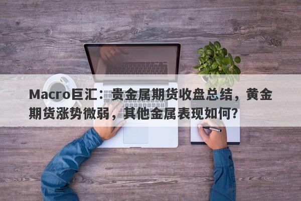 Macro巨汇：贵金属期货收盘总结，黄金期货涨势微弱，其他金属表现如何？