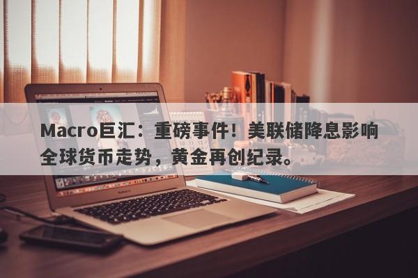 Macro巨汇：重磅事件！美联储降息影响全球货币走势，黄金再创纪录。