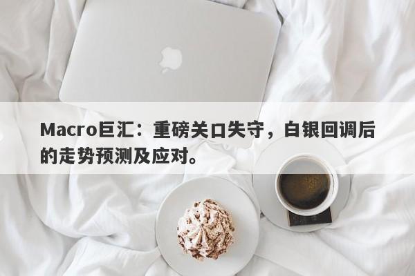 Macro巨汇：重磅关口失守，白银回调后的走势预测及应对。