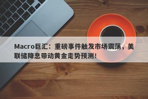 Macro巨汇：重磅事件触发市场震荡，美联储降息带动黄金走势预测！
