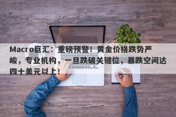 Macro巨汇：重磅预警！黄金价格跌势严峻，专业机构，一旦跌破关键位，暴跌空间达四十美元以上！