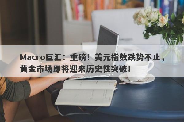 Macro巨汇：重磅！美元指数跌势不止，黄金市场即将迎来历史性突破！