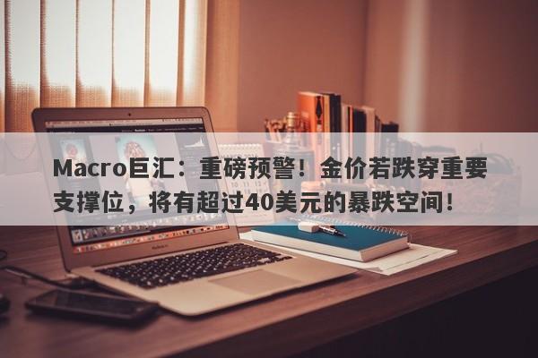 Macro巨汇：重磅预警！金价若跌穿重要支撑位，将有超过40美元的暴跌空间！