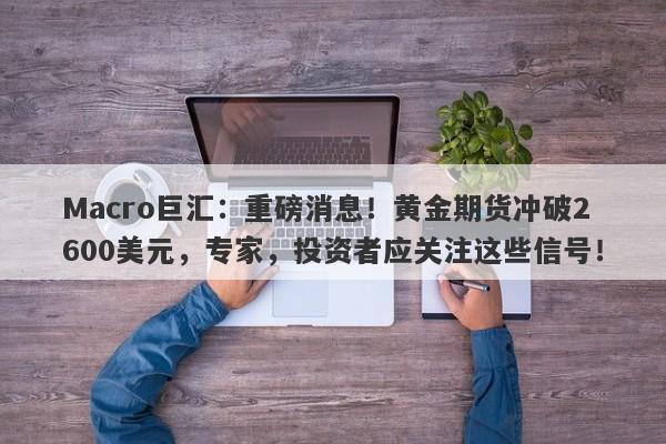 Macro巨汇：重磅消息！黄金期货冲破2600美元，专家，投资者应关注这些信号！