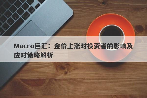 Macro巨汇：金价上涨对投资者的影响及应对策略解析