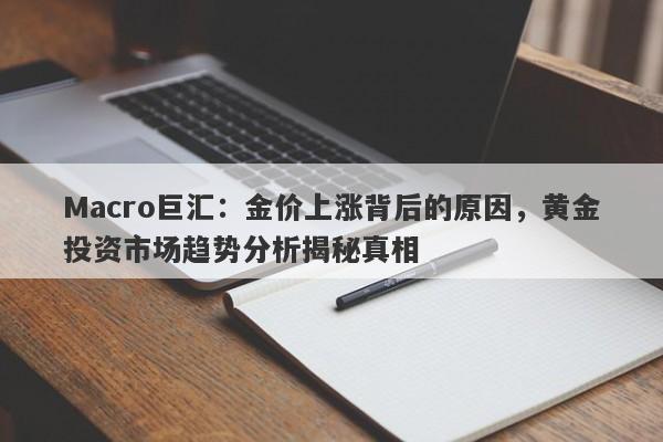 Macro巨汇：金价上涨背后的原因，黄金投资市场趋势分析揭秘真相