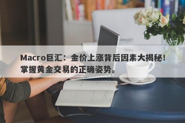 Macro巨汇：金价上涨背后因素大揭秘！掌握黄金交易的正确姿势。