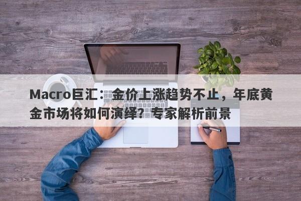 Macro巨汇：金价上涨趋势不止，年底黄金市场将如何演绎？专家解析前景